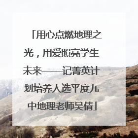 用心点燃地理之光，用爱照亮学生未来——记菁英计划培养人选平度九中地理老师吴倩